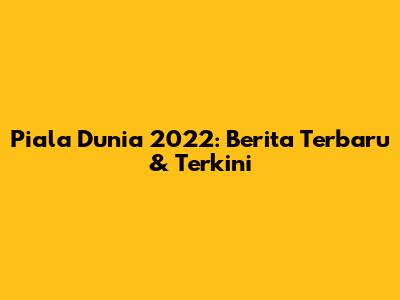 Piala Dunia 2022: Berita Terbaru & Terkini