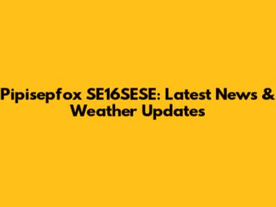 Pipisepfox SE16SESE: Latest News & Weather Updates