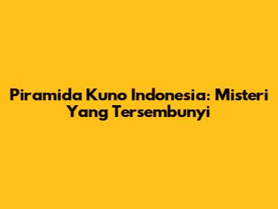Piramida Kuno Indonesia: Misteri Yang Tersembunyi