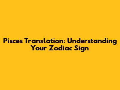 Pisces Translation: Understanding Your Zodiac Sign