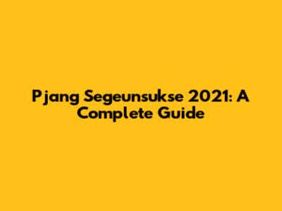 Pjang Segeunsukse 2021: A Complete Guide