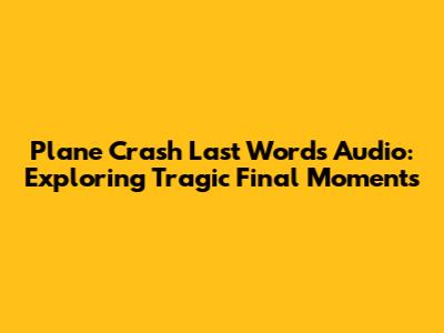 Plane Crash Last Words Audio: Exploring Tragic Final Moments