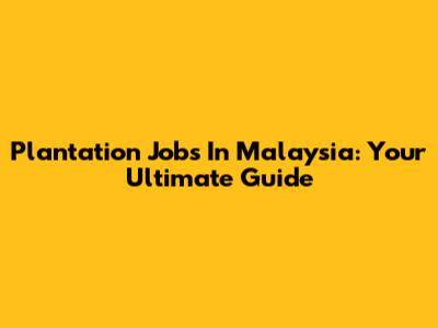 Plantation Jobs In Malaysia: Your Ultimate Guide