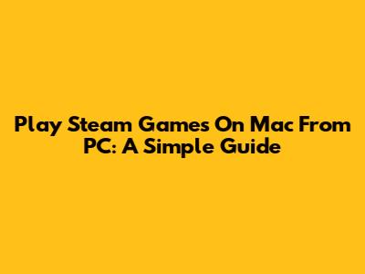 Play Steam Games On Mac From PC: A Simple Guide