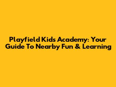 Playfield Kids Academy: Your Guide To Nearby Fun & Learning