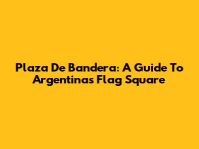 Plaza De Bandera: A Guide To Argentina's Flag Square