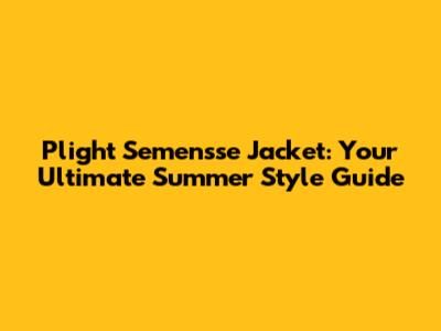 Plight Semensse Jacket: Your Ultimate Summer Style Guide