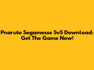 Pnaruto Segamesse 5v5 Download: Get The Game Now!