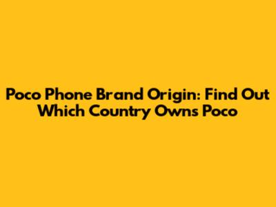 Poco Phone Brand Origin: Find Out Which Country Owns Poco