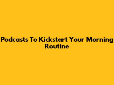Podcasts To Kickstart Your Morning Routine
