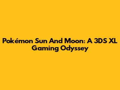 Pokémon Sun And Moon: A 3DS XL Gaming Odyssey