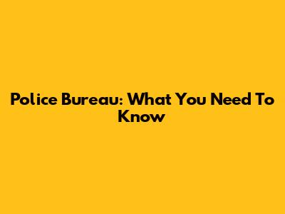 Police Bureau: What You Need To Know