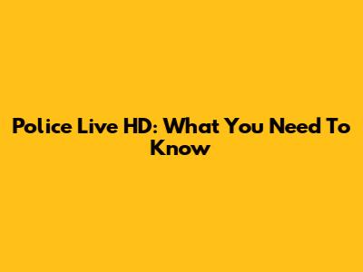 Police Live HD: What You Need To Know