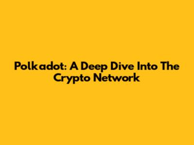 Polkadot: A Deep Dive Into The Crypto Network