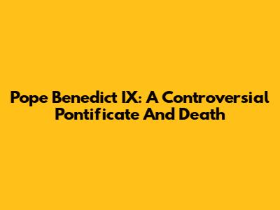 Pope Benedict IX: A Controversial Pontificate And Death