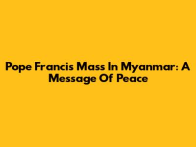 Pope Francis' Mass In Myanmar: A Message Of Peace