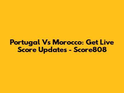 Portugal Vs Morocco: Get Live Score Updates - Score808