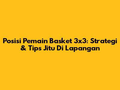 Posisi Pemain Basket 3x3: Strategi & Tips Jitu Di Lapangan