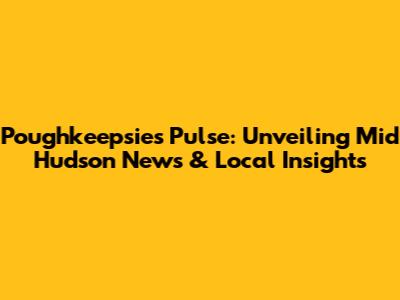 Poughkeepsie's Pulse: Unveiling Mid Hudson News & Local Insights