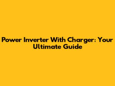 Power Inverter With Charger: Your Ultimate Guide