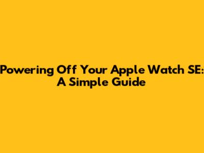 Powering Off Your Apple Watch SE: A Simple Guide