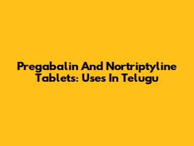 Pregabalin And Nortriptyline Tablets: Uses In Telugu
