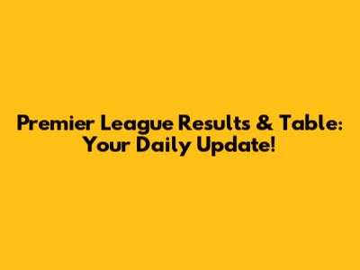 Premier League Results & Table: Your Daily Update!