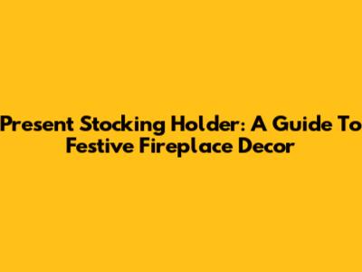 Present Stocking Holder: A Guide To Festive Fireplace Decor