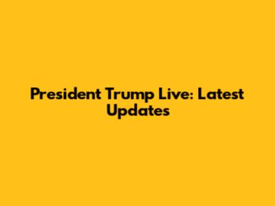 President Trump Live: Latest Updates