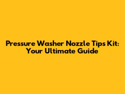 Pressure Washer Nozzle Tips Kit: Your Ultimate Guide