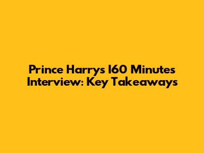 Prince Harry's I60 Minutes Interview: Key Takeaways