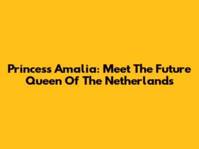Princess Amalia: Meet The Future Queen Of The Netherlands