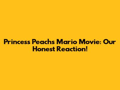 Princess Peach's Mario Movie: Our Honest Reaction!