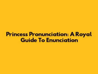 Princess Pronunciation: A Royal Guide To Enunciation