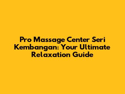 Pro Massage Center Seri Kembangan: Your Ultimate Relaxation Guide