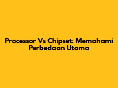 Processor Vs Chipset: Memahami Perbedaan Utama