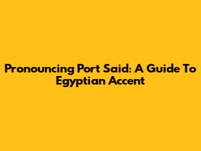 Pronouncing Port Said: A Guide To Egyptian Accent