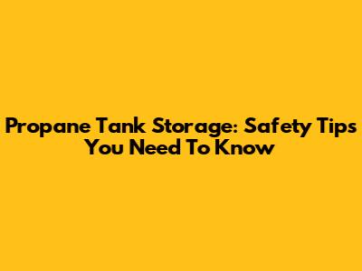Propane Tank Storage: Safety Tips You Need To Know