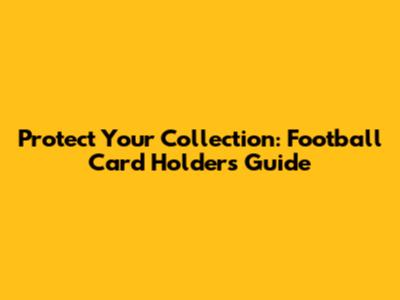 Protect Your Collection: Football Card Holders Guide