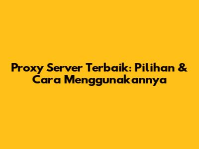 Proxy Server Terbaik: Pilihan & Cara Menggunakannya