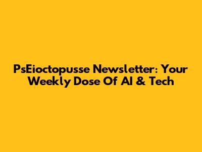 Ps'Eioctopusse Newsletter: Your Weekly Dose Of AI & Tech