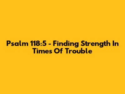 Psalm 118:5 - Finding Strength In Times Of Trouble