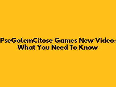 PseGolemCitose Games' New Video: What You Need To Know