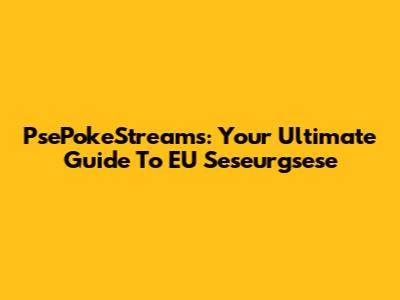 PsePokeStreams: Your Ultimate Guide To EU Seseurgsese