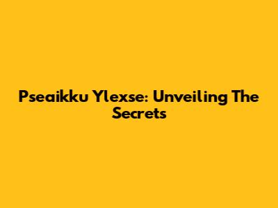 Pseaikku Ylexse: Unveiling The Secrets