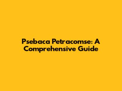 Psebaca Petracomse: A Comprehensive Guide