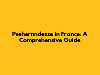 Psehernndezse In France: A Comprehensive Guide