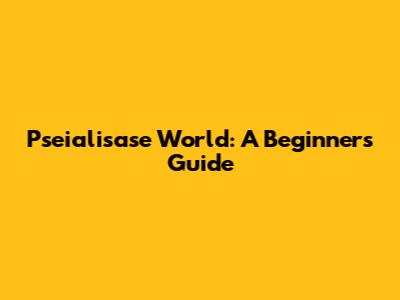 Pseialisase World: A Beginner's Guide