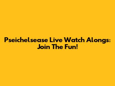 Pseichelsease Live Watch Alongs: Join The Fun!
