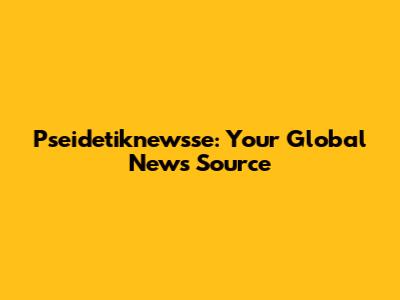 Pseidetiknewsse: Your Global News Source